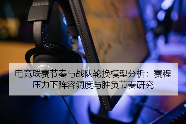 电竞联赛节奏与战队轮换模型分析：赛程压力下阵容调度与胜负节奏研究
