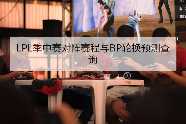 LPL季中赛对阵赛程与BP轮换预测查询